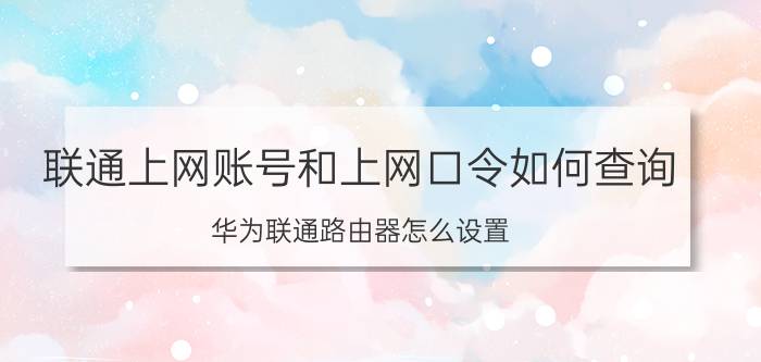 联通上网账号和上网口令如何查询 华为联通路由器怎么设置？